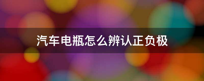 汽车电瓶怎么辨认正负极 怎样判断汽车电瓶正负极