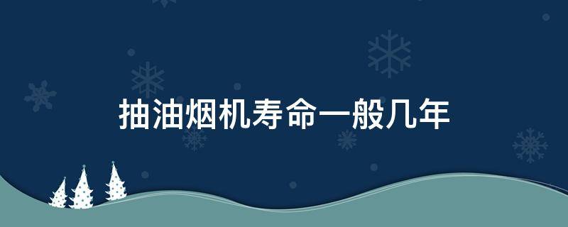 抽油烟机寿命一般几年 抽油烟机寿命一般几年洗一次