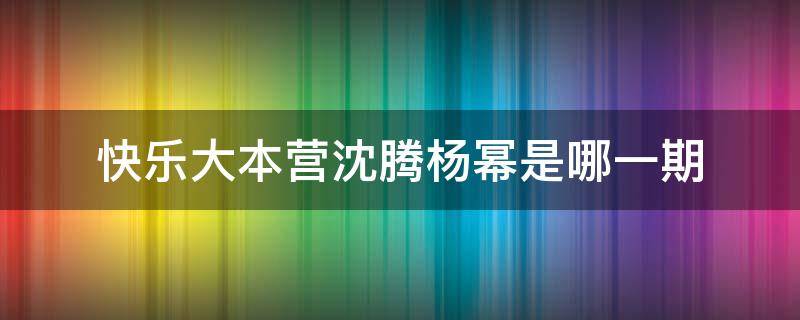 快乐大本营沈腾杨幂是哪一期 杨幂跟沈腾快乐大本营是哪一期