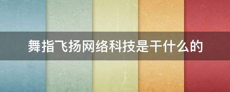 舞指飞扬网络科技是干什么的（舞指飞扬网络科技有限公司有什么游戏）