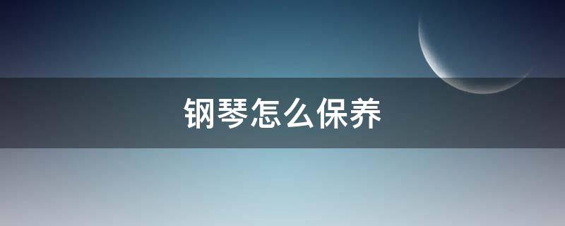 钢琴怎么保养（钢琴怎么保养常识）