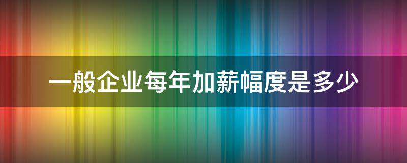 一般企业每年加薪幅度是多少 一般企业加薪比例在多少