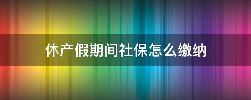 休产假期间社保怎么缴纳 休产假期间公司缴纳社保吗