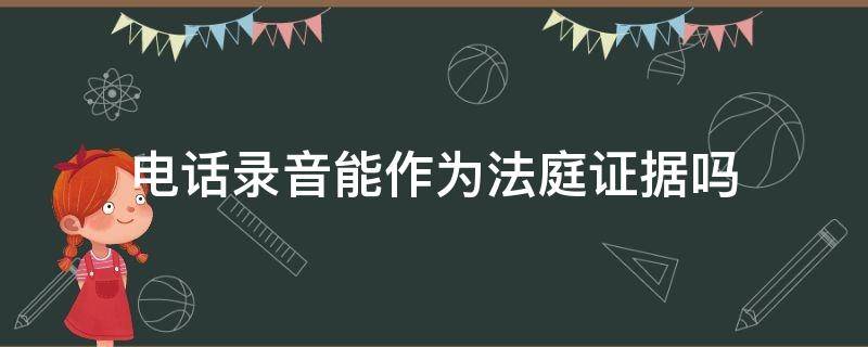 电话录音能作为法庭证据吗（电话录音是否可以作为法律证据）