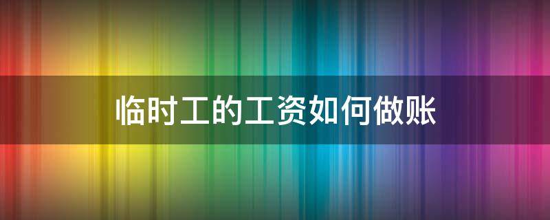 临时工的工资如何做账 临时工工资发放怎么做账