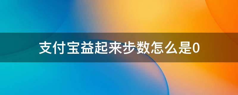 支付宝益起来步数怎么是0（支付宝运动步数怎么是0）