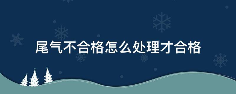 尾气不合格怎么处理才合格（尾气不合格一般是哪里的情况呢?）