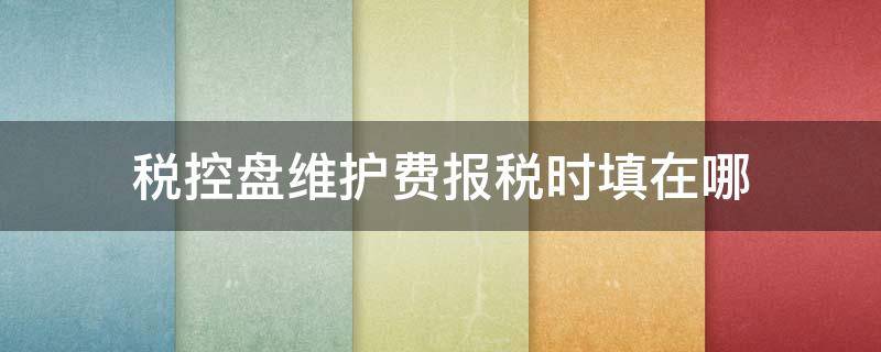 税控盘维护费报税时填在哪（税控盘维护费纳税申报表怎么填）