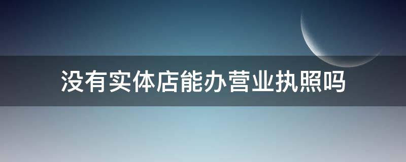 没有实体店能办营业执照吗 没有实体门店能否办营业执照