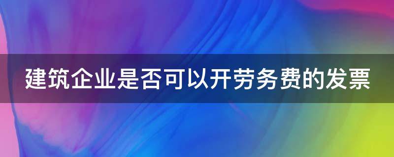 建筑企业是否可以开劳务费的发票