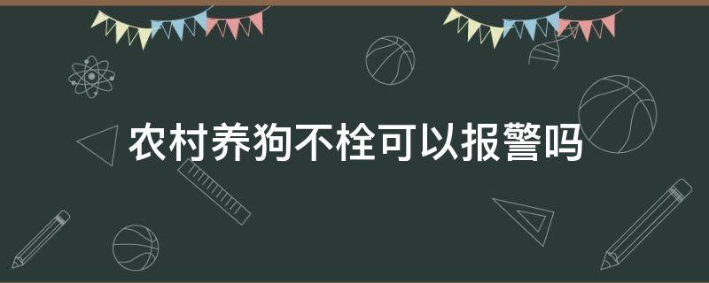 农村养狗不栓可以报警吗（遇到养狗不栓的怎么办,可以报警吗）