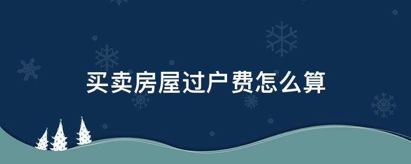 买卖房屋过户费怎么算 出售房屋过户费怎么算