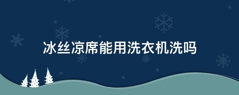 冰丝凉席能用洗衣机洗吗（洗衣机可以洗冰丝凉席吗）