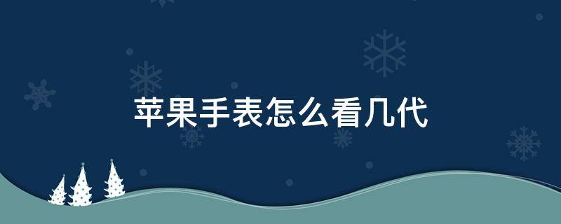 苹果手表怎么看几代（苹果手表怎样看几代）