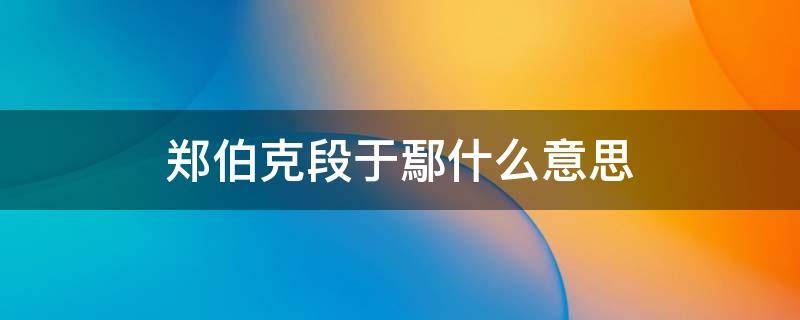 郑伯克段于鄢什么意思 郑伯克段于鄢怎么理解