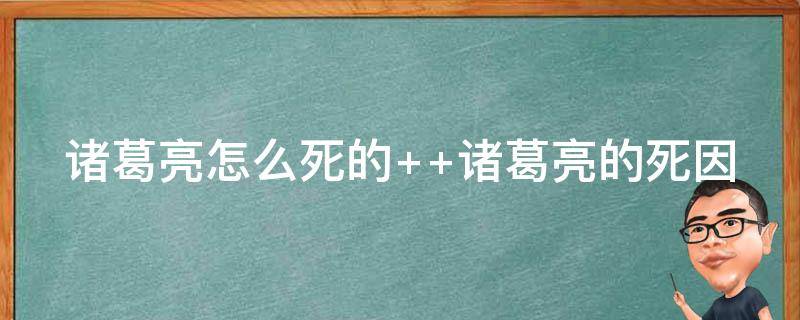 诸葛亮怎么死的（诸葛亮死前三大诡异事件）