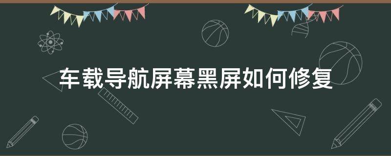 车载导航屏幕黑屏如何修复 车载导航黑屏故障维修