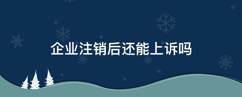 企业注销后还能上诉吗（企业注销后还能被起诉吗）