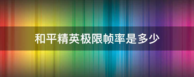 和平精英极限帧率是多少 和平精英极限帧率是多少帧