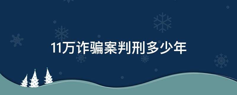 11万诈骗案判刑多少年（诈骗犯11万一般判多少年）