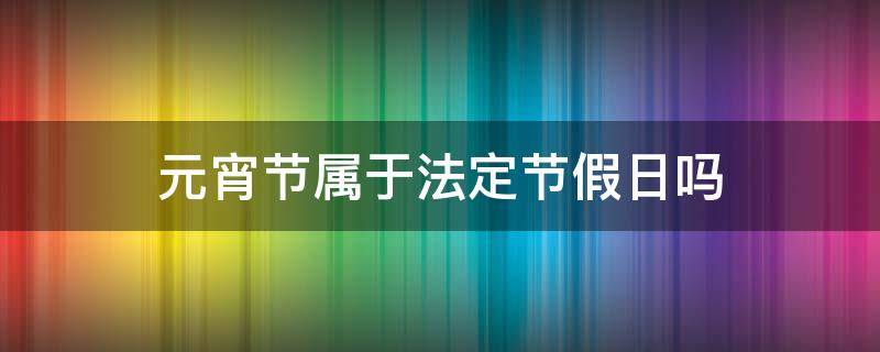 元宵节属于法定节假日吗（元宵节是法定的节假日吗）