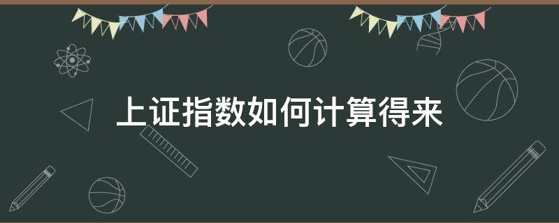 上证指数如何计算得来（上证指数怎么计算公式）