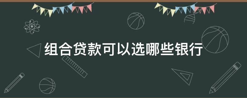 组合贷款可以选哪些银行 组合贷款用哪家银行比较好