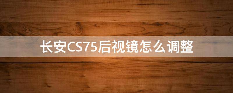 长安CS75后视镜怎么调整（长安cs75的电动后视镜怎么调整）