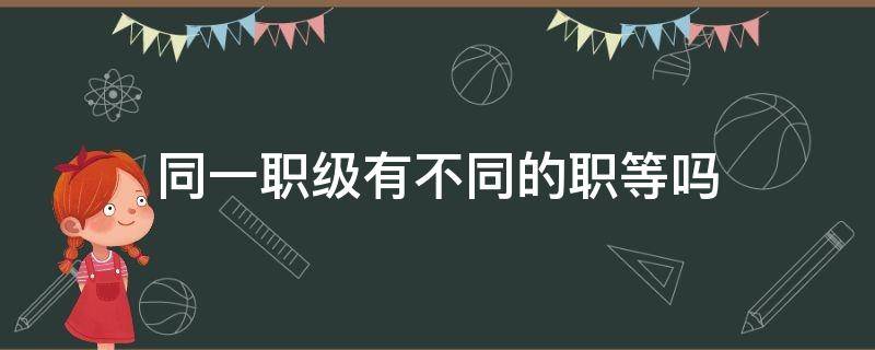 同一职级有不同的职等吗 同一职级是什么意思