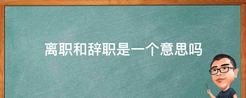 离职和辞职是一个意思吗 离职和辞职是什么概念