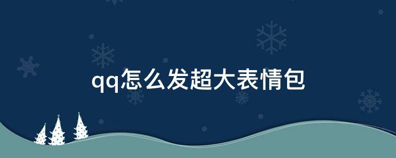 qq怎么发超大表情包 QQ如何发出超大表情包