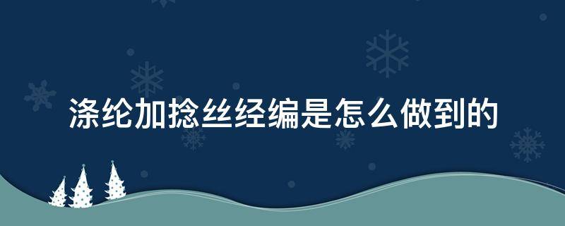 涤纶加捻丝经编是怎么做到的 涤纶长丝加捻有什么作用