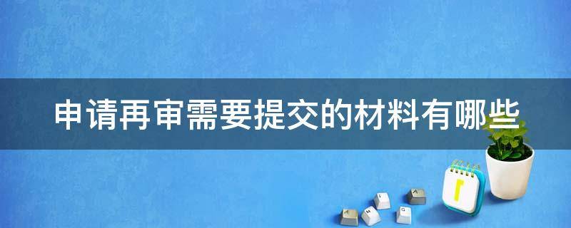 申请再审需要提交的材料有哪些（申请再审需要提交的材料有哪些要求）