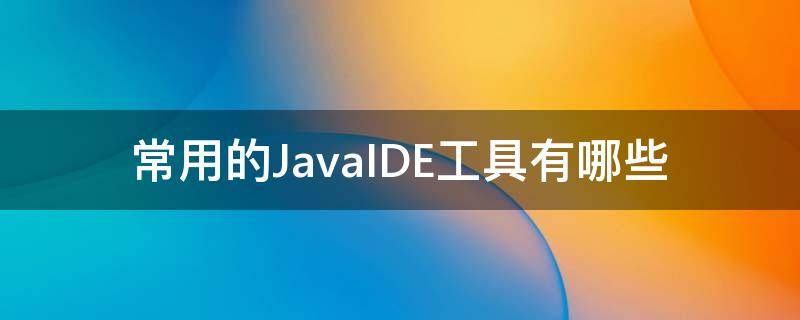 常用的JavaIDE工具有哪些（java用什么工具）