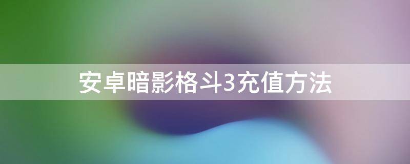 安卓暗影格斗3充值方法（暗影格斗3怎么充值视频教程）