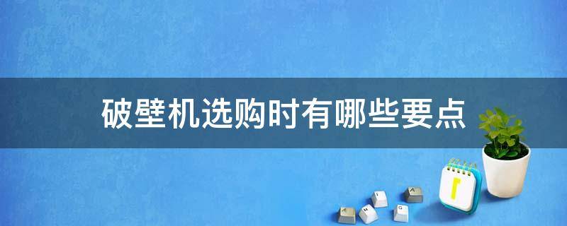 破壁机选购时有哪些要点 挑选破壁机要注意什么