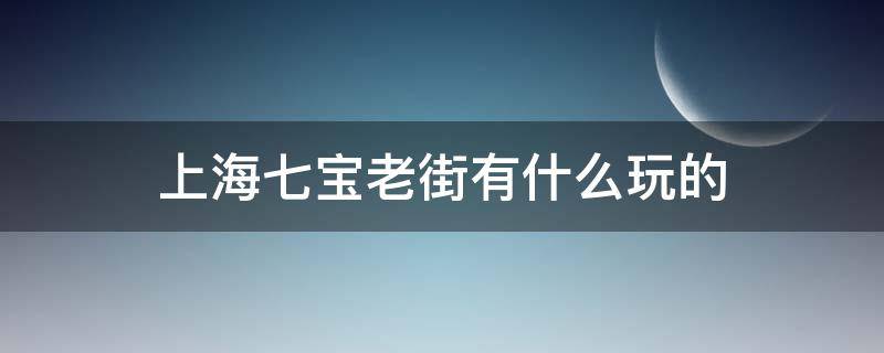 上海七宝老街有什么玩的（上海七宝老街还有什么玩的不?）