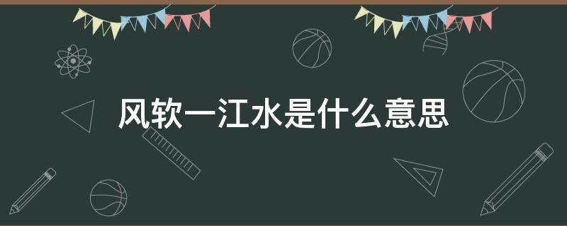 风软一江水是什么意思 风软一江水的软