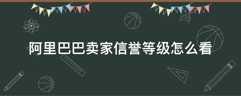 阿里巴巴卖家信誉等级怎么看 怎么看淘宝商家的信誉度等级