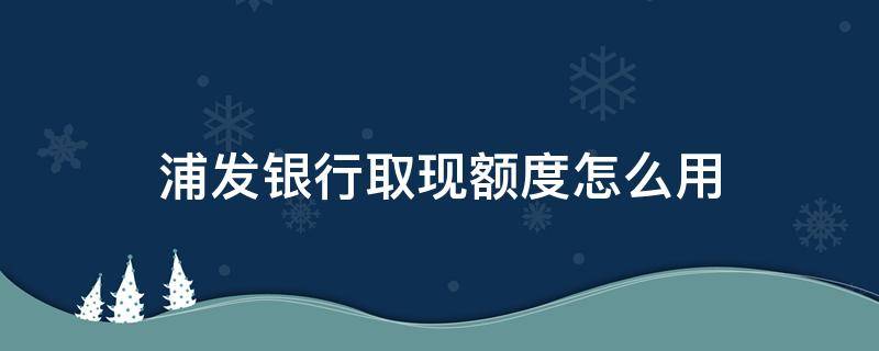 浦发银行取现额度怎么用 浦发银行取现额度