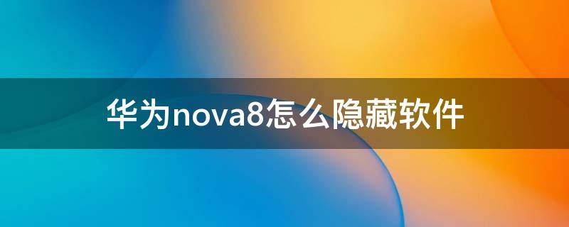 华为nova8怎么隐藏软件 华为nova8pro怎么隐藏软件