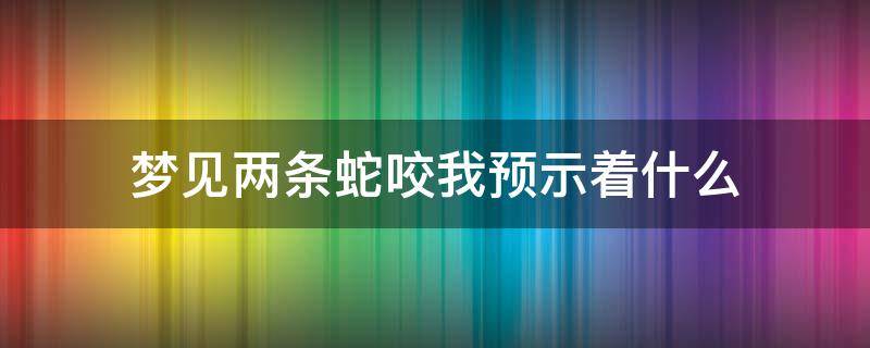 梦见两条蛇咬我预示着什么（梦到两条蛇咬我预示着什么）