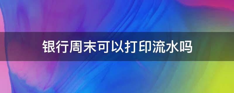 银行周末可以打印流水吗 周末能去银行打印流水吗