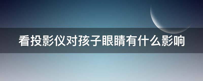 看投影仪对孩子眼睛有什么影响（看投影仪的坏处）