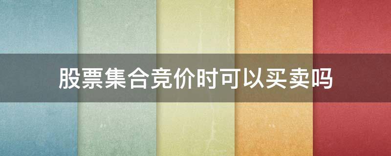 股票集合竞价时可以买卖吗 集合竞价时能不能买卖股票