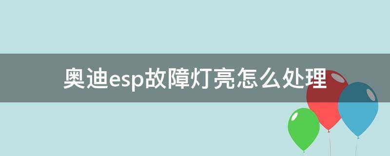 奥迪esp故障灯亮怎么处理（汽车esp故障灯亮怎么处理）