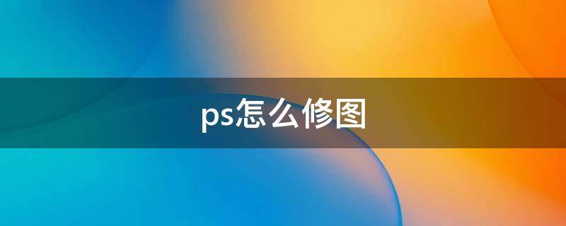 ps怎么修图（ps怎么修图人像脸部瑕疵）