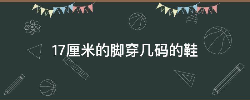 17厘米的脚穿几码的鞋（17厘米的脚穿多少码的鞋）