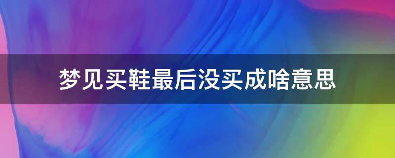 梦见买鞋最后没买成啥意思 梦见要买鞋结果没买上