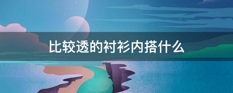 比较透的衬衫内搭什么 比较透的衬衫内搭什么文胸